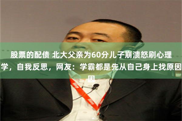 股票的配债 北大父亲为60分儿子崩溃怒刷心理学，自我反思，网友：学霸都是先从自己身上找原因