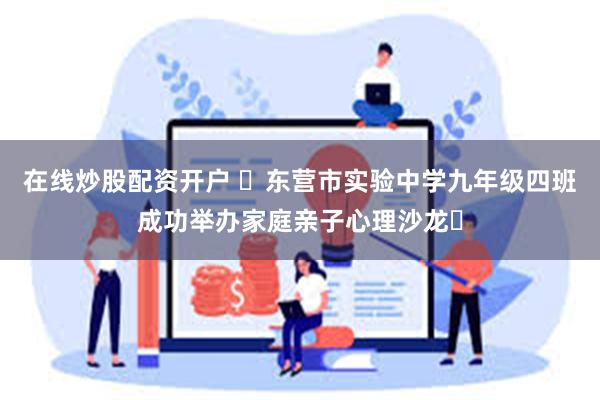 在线炒股配资开户 ‌东营市实验中学九年级四班成功举办家庭亲子心理沙龙‌