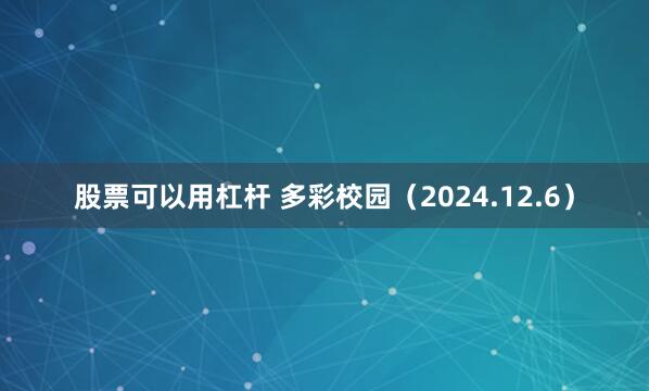 股票可以用杠杆 多彩校园（2024.12.6）