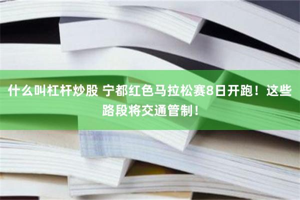 什么叫杠杆炒股 宁都红色马拉松赛8日开跑！这些路段将交通管制！