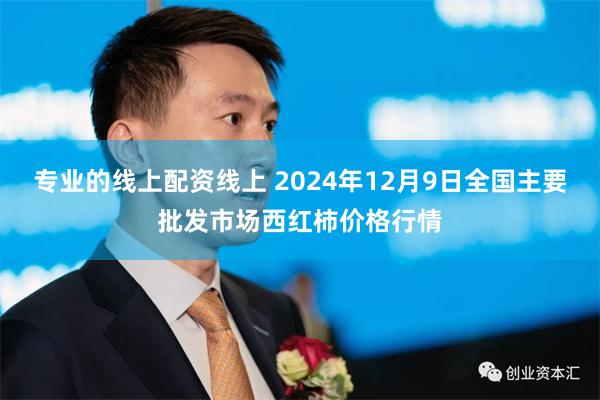 专业的线上配资线上 2024年12月9日全国主要批发市场西红柿价格行情