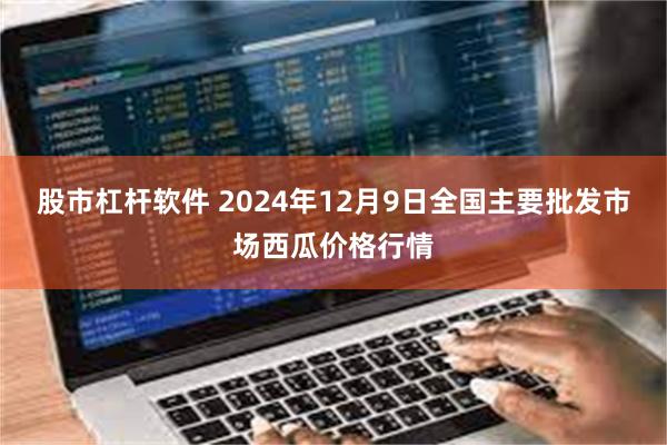 股市杠杆软件 2024年12月9日全国主要批发市场西瓜价格行情