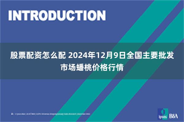 股票配资怎么配 2024年12月9日全国主要批发市场蟠桃价格行情