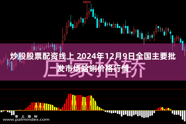 炒股股票配资线上 2024年12月9日全国主要批发市场蛤蜊价格行情