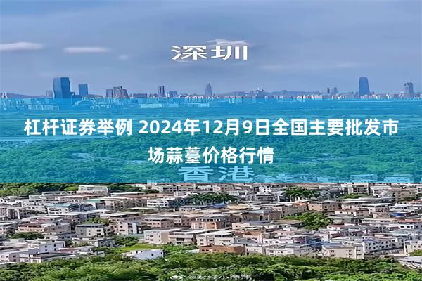 杠杆证券举例 2024年12月9日全国主要批发市场蒜薹价格行情