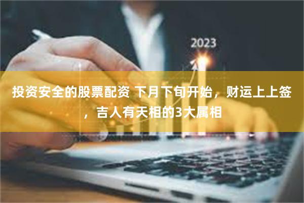 投资安全的股票配资 下月下旬开始，财运上上签，吉人有天相的3大属相