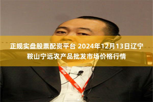 正规实盘股票配资平台 2024年12月13日辽宁鞍山宁远农产品批发市场价格行情