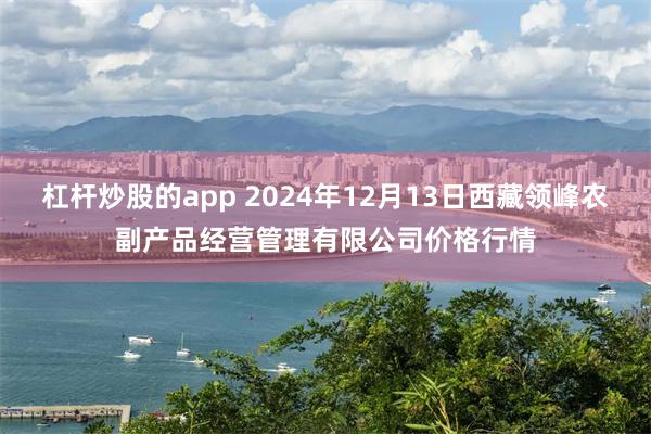 杠杆炒股的app 2024年12月13日西藏领峰农副产品经营管理有限公司价格行情