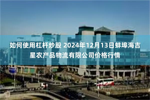 如何使用杠杆炒股 2024年12月13日蚌埠海吉星农产品物流有限公司价格行情