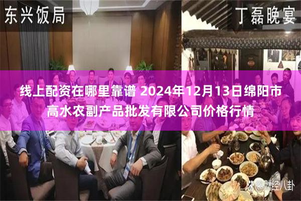 线上配资在哪里靠谱 2024年12月13日绵阳市高水农副产品批发有限公司价格行情