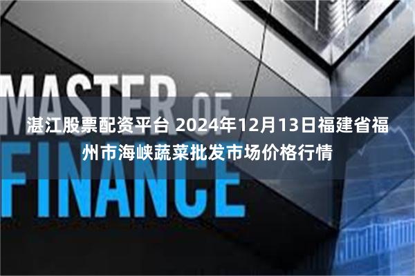 湛江股票配资平台 2024年12月13日福建省福州市海峡蔬菜批发市场价格行情