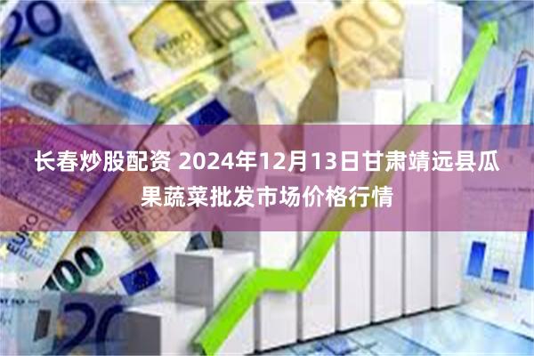 长春炒股配资 2024年12月13日甘肃靖远县瓜果蔬菜批发市场价格行情