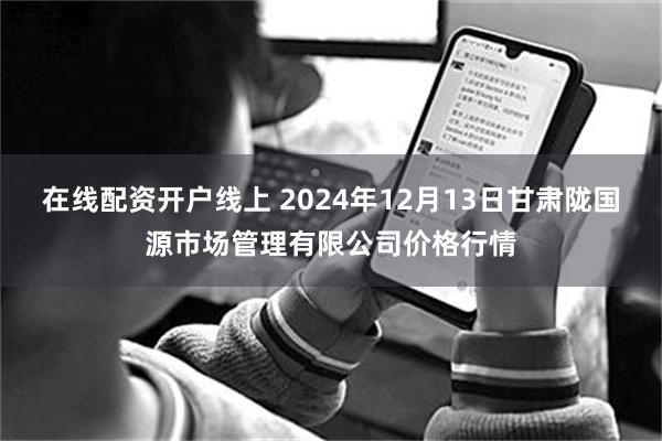 在线配资开户线上 2024年12月13日甘肃陇国源市场管理有限公司价格行情