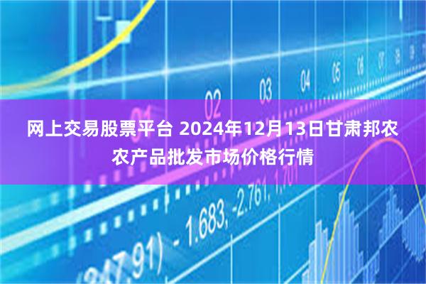 网上交易股票平台 2024年12月13日甘肃邦农农产品批发市场价格行情