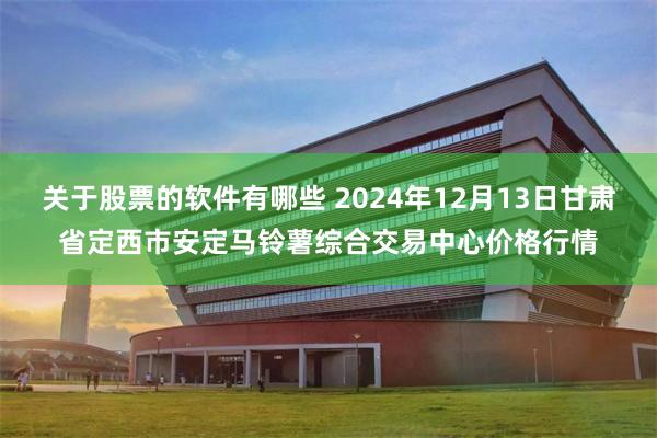 关于股票的软件有哪些 2024年12月13日甘肃省定西市安定马铃薯综合交易中心价格行情