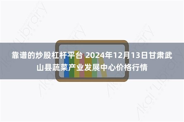 靠谱的炒股杠杆平台 2024年12月13日甘肃武山县蔬菜产业发展中心价格行情