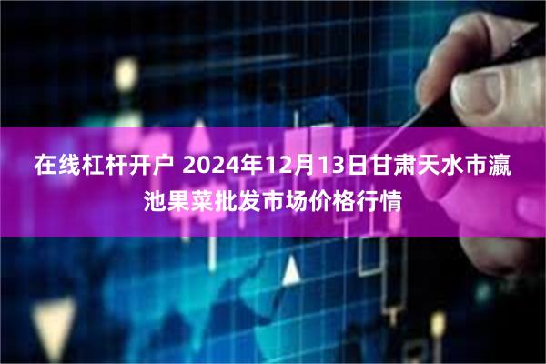 在线杠杆开户 2024年12月13日甘肃天水市瀛池果菜批发市场价格行情