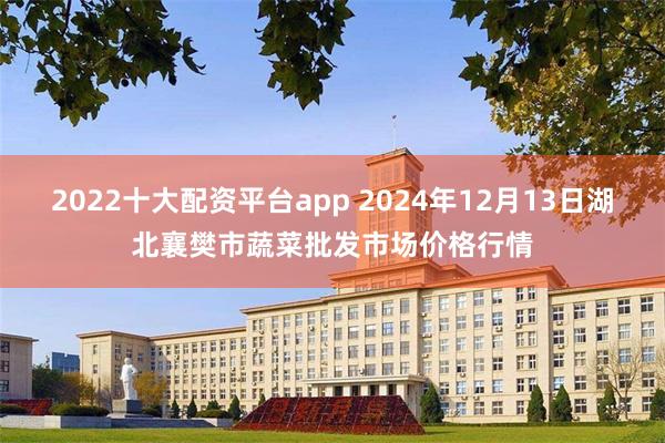 2022十大配资平台app 2024年12月13日湖北襄樊市蔬菜批发市场价格行情