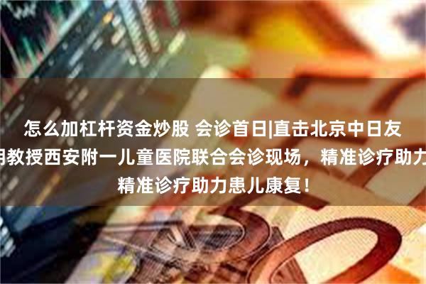 怎么加杠杆资金炒股 会诊首日|直击北京中日友好医院沈明教授西安附一儿童医院联合会诊现场，精准诊疗助力患儿康复！