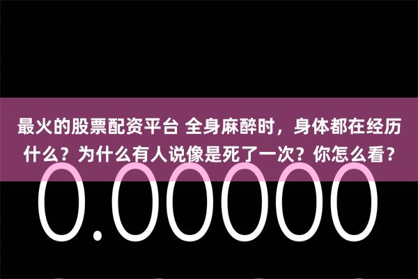 最火的股票配资平台 全身麻醉时，身体都在经历什么？为什么有人说像是死了一次？你怎么看？