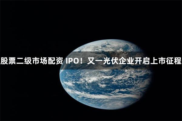 股票二级市场配资 IPO！又一光伏企业开启上市征程