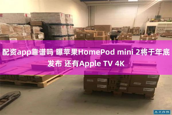 配资app靠谱吗 曝苹果HomePod mini 2将于年底发布 还有Apple TV 4K