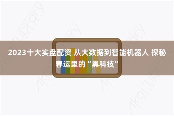 2023十大实盘配资 从大数据到智能机器人 探秘春运里的“黑科技”