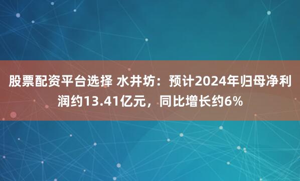 股票配资平台选择 水井坊：预计2024年归母净利润约13.41亿元，同比增长约6%