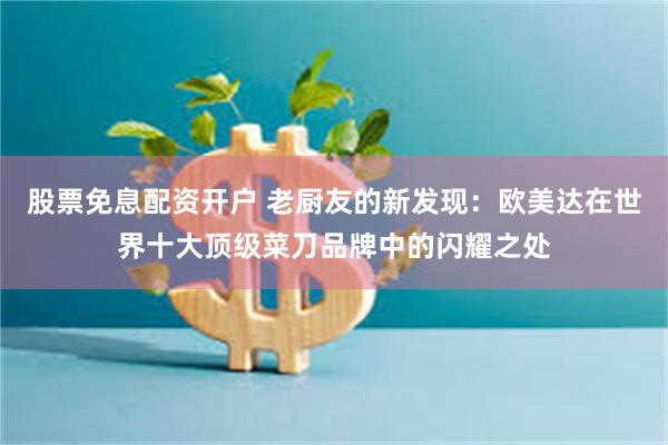 股票免息配资开户 老厨友的新发现：欧美达在世界十大顶级菜刀品牌中的闪耀之处