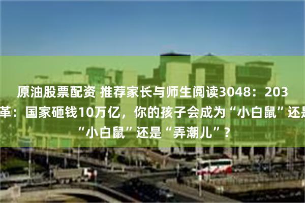 原油股票配资 推荐家长与师生阅读3048：2035年教育大变革：国家砸钱10万亿，你的孩子会成为“小白鼠”还是“弄潮儿”？