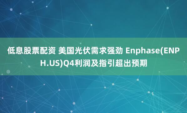 低息股票配资 美国光伏需求强劲 Enphase(ENPH.US)Q4利润及指引超出预期