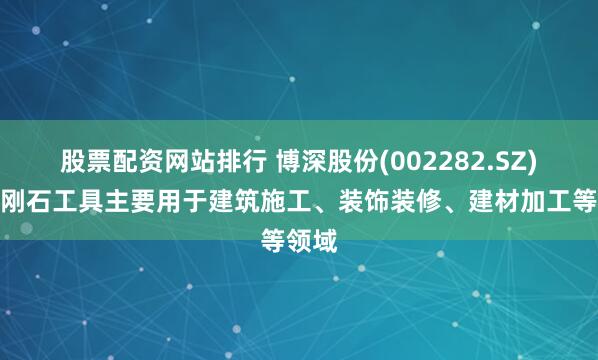 股票配资网站排行 博深股份(002282.SZ)：金刚石工具主要用于建筑施工、装饰装修、建材加工等领域