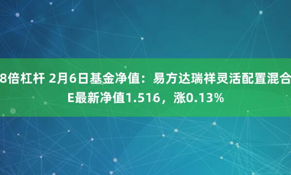 8倍杠杆 2月6日基金净值：易方达瑞祥灵活配置混合E最新净值1.516，涨0.13%