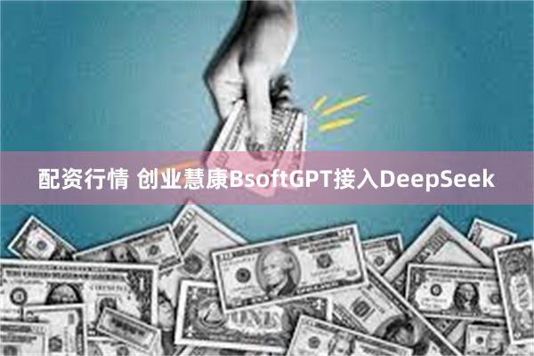 配资行情 创业慧康BsoftGPT接入DeepSeek