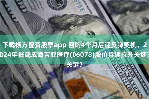 下载杨方配资股票app 回购4个月后迎反弹契机，2024年报或成海吉亚医疗(06078)股价持续拉升关键？