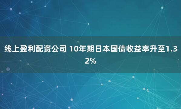 线上盈利配资公司 10年期日本国债收益率升至1.32%