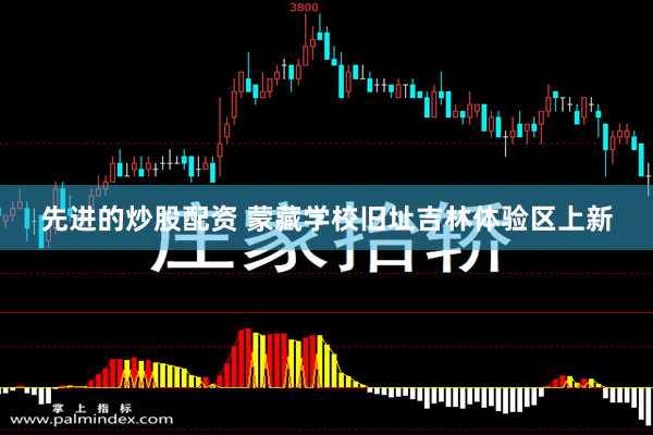 先进的炒股配资 蒙藏学校旧址吉林体验区上新