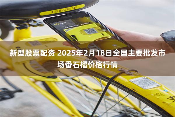 新型股票配资 2025年2月18日全国主要批发市场番石榴价格行情