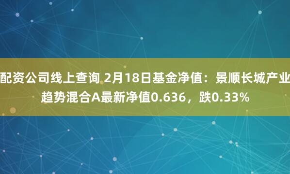 配资公司线上查询 2月18日基金净值：景顺长城产业趋势混合A最新净值0.636，跌0.33%