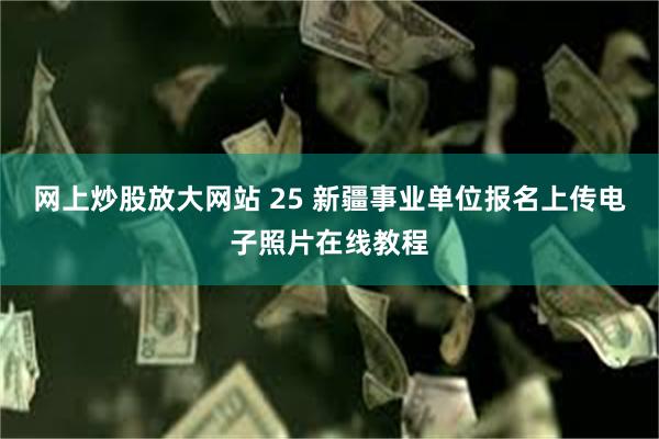 网上炒股放大网站 25 新疆事业单位报名上传电子照片在线教程