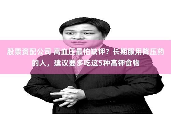 股票资配公司 高血压最怕缺钾？长期服用降压药的人，建议要多吃这5种高钾食物