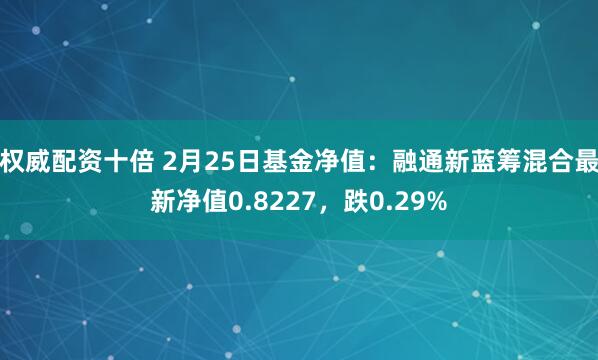 权威配资十倍 2月25日基金净值：融通新蓝筹混合最新净值0.8227，跌0.29%