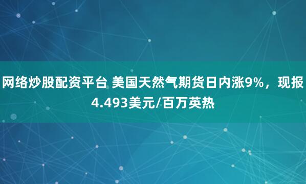 网络炒股配资平台 美国天然气期货日内涨9%，现报4.493美元/百万英热