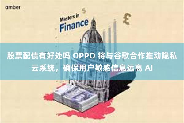 股票配债有好处吗 OPPO 将与谷歌合作推动隐私云系统，确保用户敏感信息远离 AI