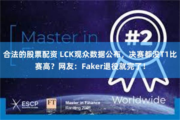 合法的股票配资 LCK观众数据公布，决赛都没T1比赛高？网友：Faker退役就完了！