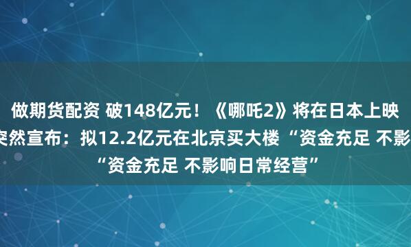 做期货配资 破148亿元！《哪吒2》将在日本上映！光线传媒突然宣布：拟12.2亿元在北京买大楼 “资金充足 不影响日常经营”