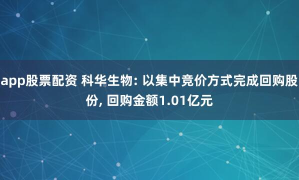 app股票配资 科华生物: 以集中竞价方式完成回购股份, 回购金额1.01亿元