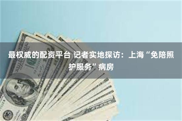 最权威的配资平台 记者实地探访：上海“免陪照护服务”病房