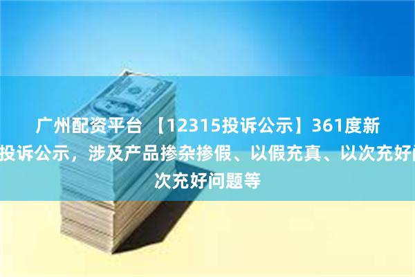 广州配资平台 【12315投诉公示】361度新增5件投诉公示，涉及产品掺杂掺假、以假充真、以次充好问题等