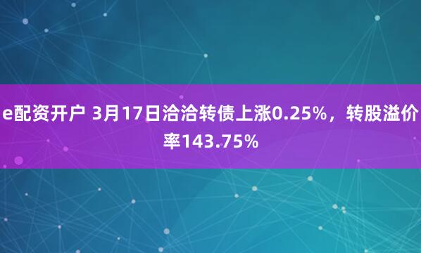 e配资开户 3月17日洽洽转债上涨0.25%，转股溢价率143.75%